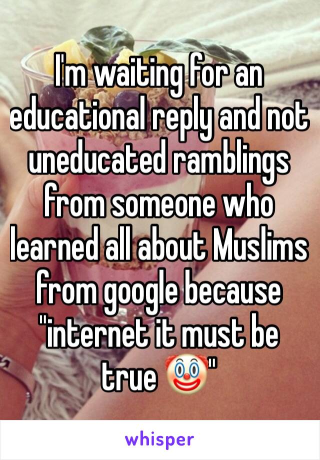 I'm waiting for an educational reply and not uneducated ramblings from someone who learned all about Muslims from google because "internet it must be true 🤡"