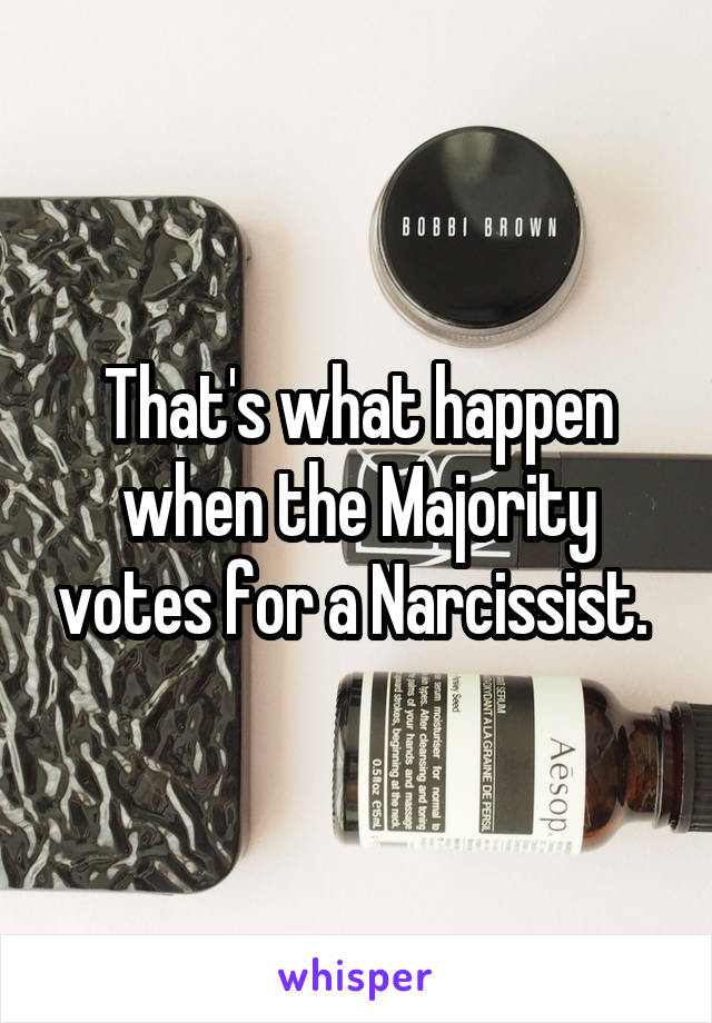 That's what happen when the Majority votes for a Narcissist. 