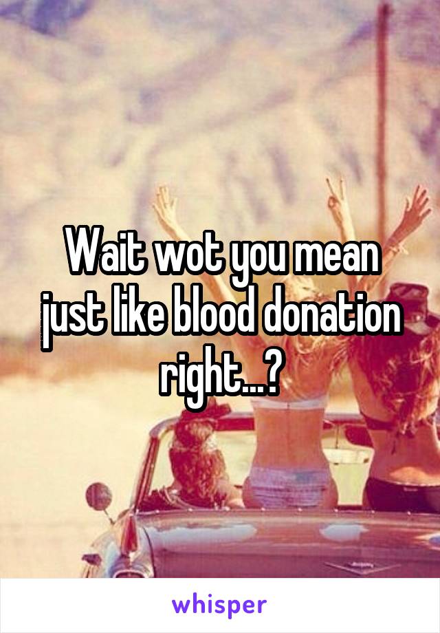 Wait wot you mean just like blood donation right...?