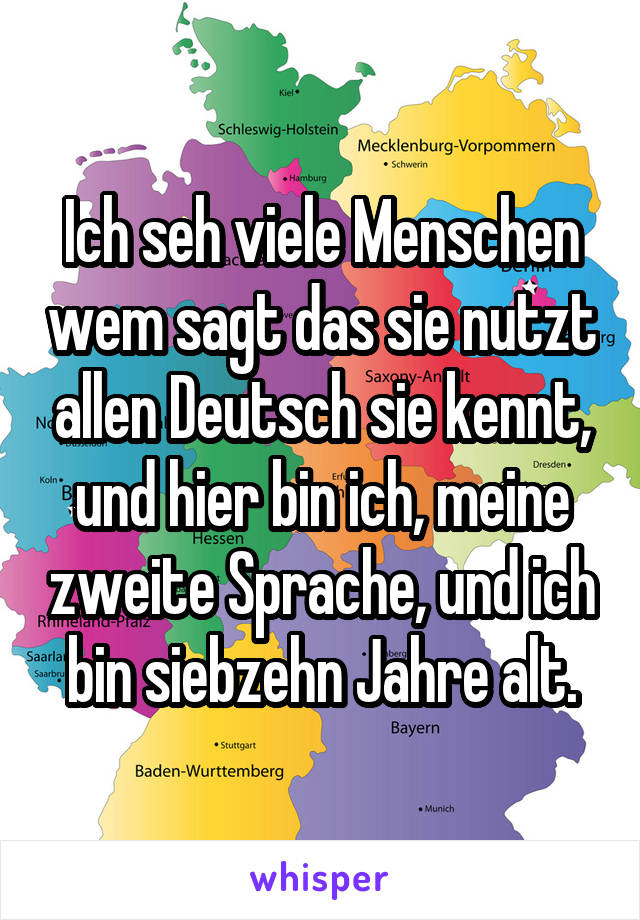 Ich seh viele Menschen wem sagt das sie nutzt allen Deutsch sie kennt, und hier bin ich, meine zweite Sprache, und ich bin siebzehn Jahre alt.