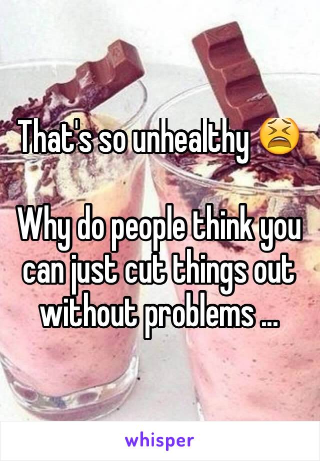 That's so unhealthy 😫

Why do people think you can just cut things out without problems ... 