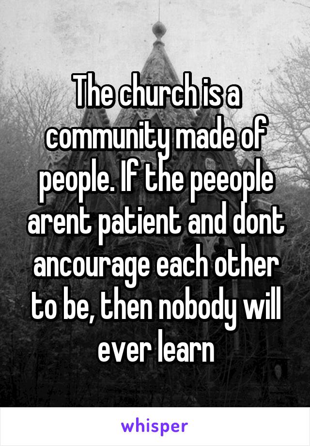 The church is a community made of people. If the peeople arent patient and dont ancourage each other to be, then nobody will ever learn