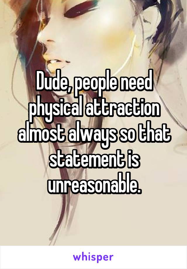 Dude, people need physical attraction almost always so that statement is unreasonable.