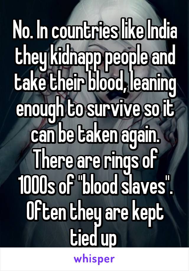 No. In countries like India they kidnapp people and take their blood, leaning enough to survive so it can be taken again. There are rings of 1000s of "blood slaves". Often they are kept tied up 