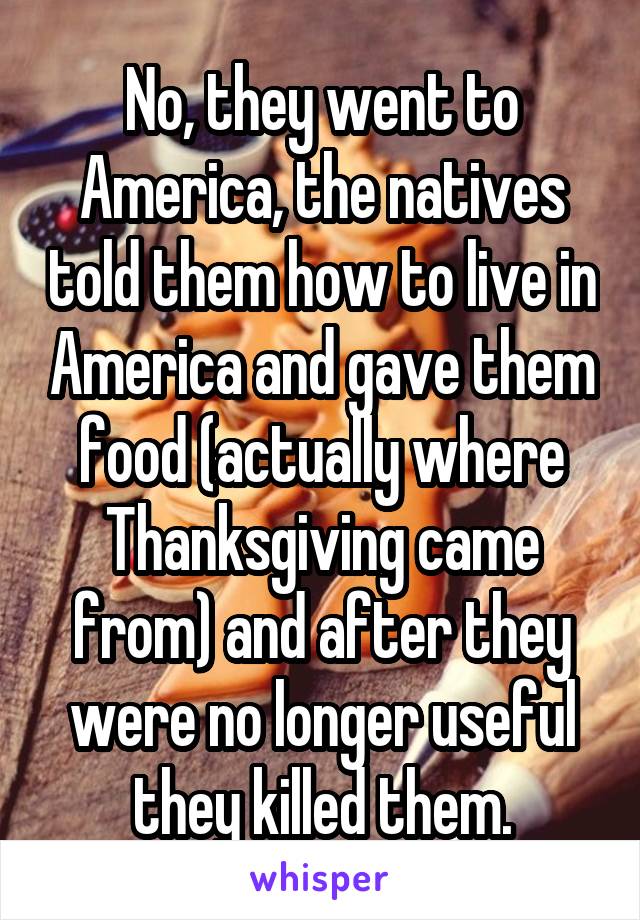 No, they went to America, the natives told them how to live in America and gave them food (actually where Thanksgiving came from) and after they were no longer useful they killed them.