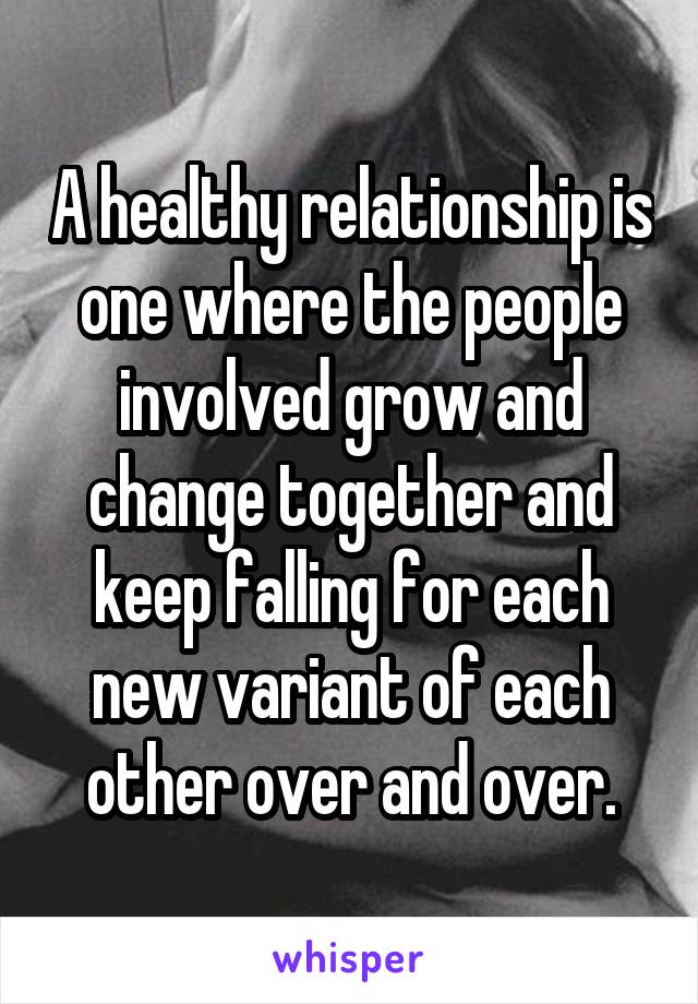 A healthy relationship is one where the people involved grow and change together and keep falling for each new variant of each other over and over.