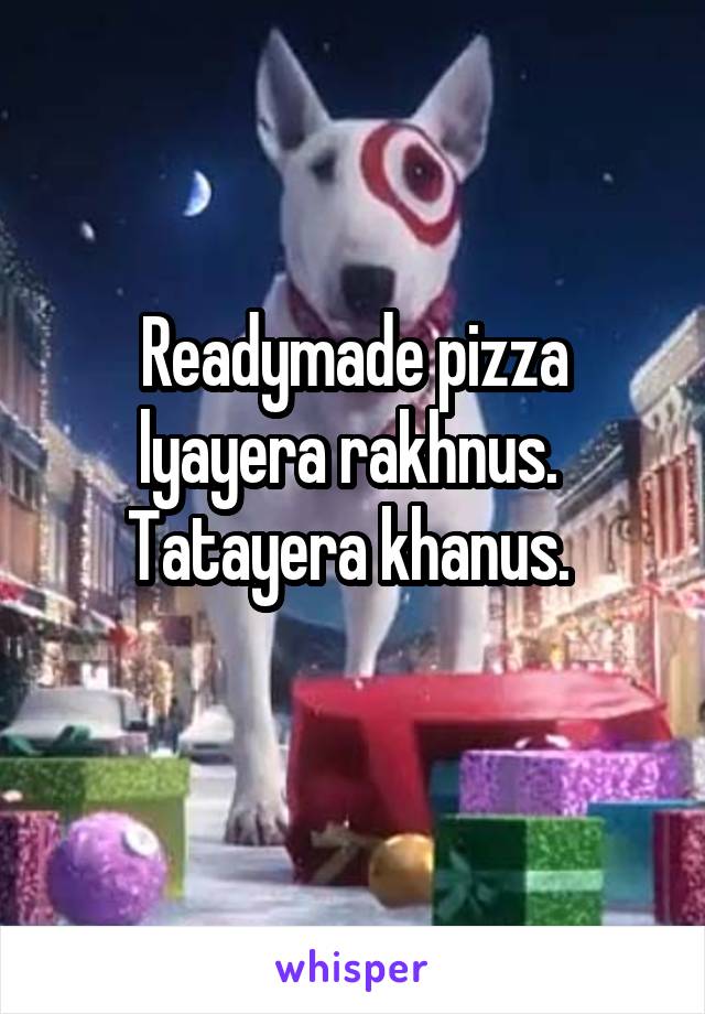 Readymade pizza lyayera rakhnus. 
Tatayera khanus. 
