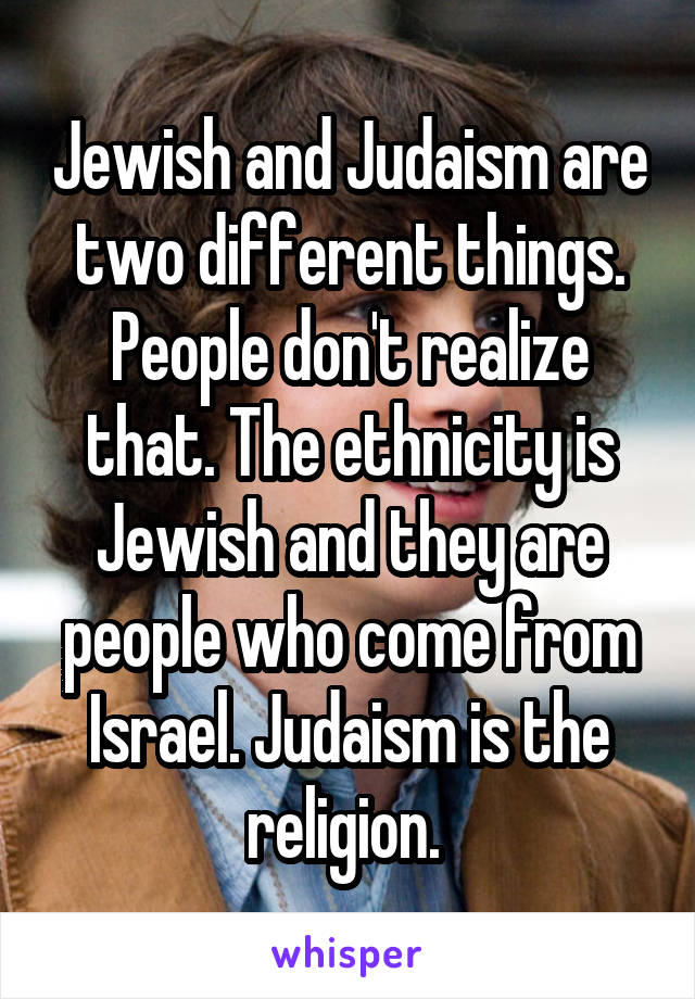 Jewish and Judaism are two different things. People don't realize that. The ethnicity is Jewish and they are people who come from Israel. Judaism is the religion. 