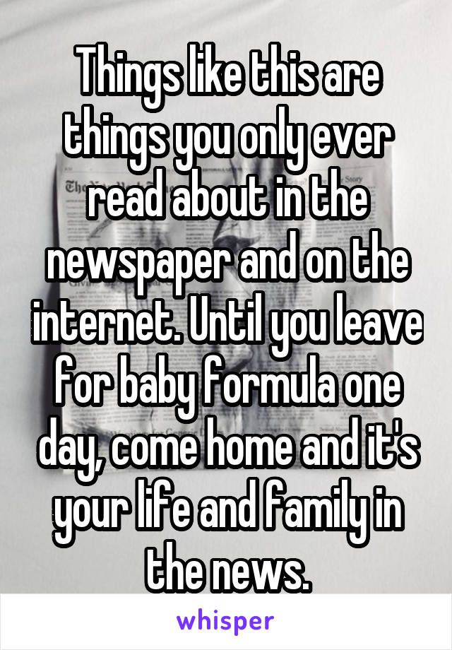 Things like this are things you only ever read about in the newspaper and on the internet. Until you leave for baby formula one day, come home and it's your life and family in the news.