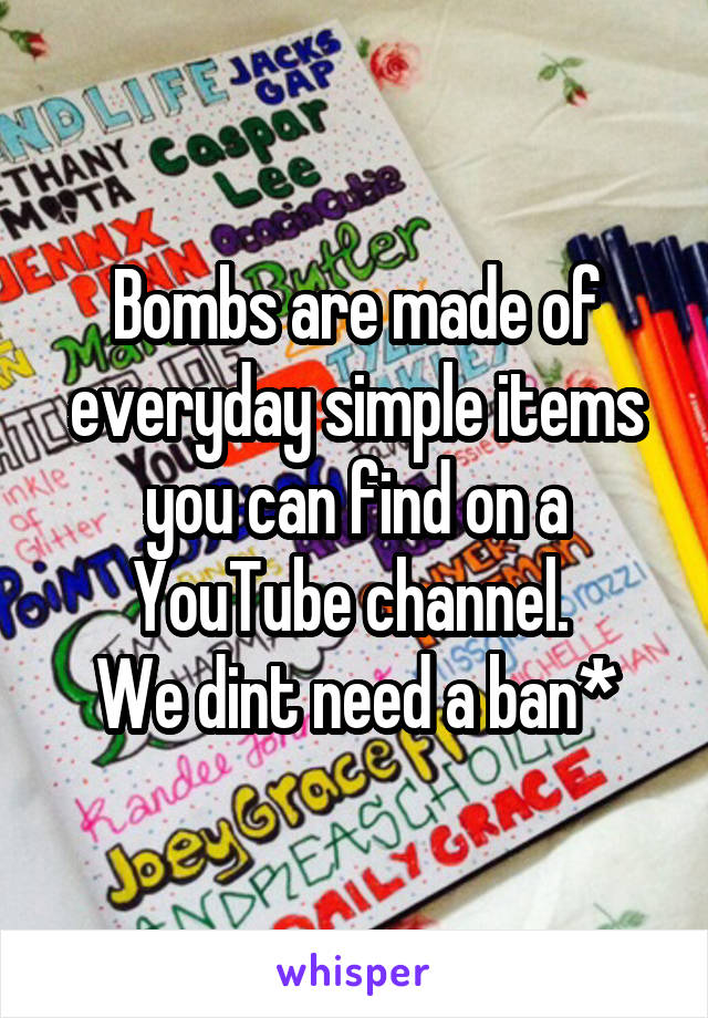 Bombs are made of everyday simple items you can find on a YouTube channel. 
We dint need a ban*