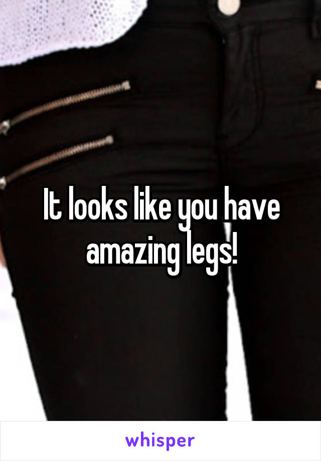 It looks like you have amazing legs!