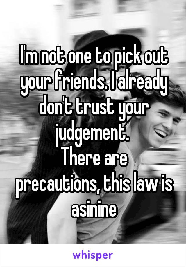 I'm not one to pick out your friends. I already don't trust your judgement. 
There are precautions, this law is asinine