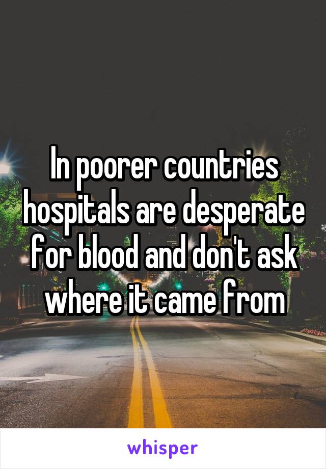 In poorer countries hospitals are desperate for blood and don't ask where it came from