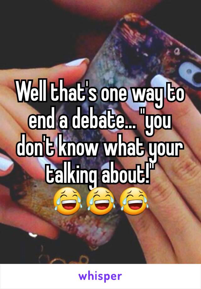 Well that's one way to end a debate... "you don't know what your talking about!"
😂😂😂