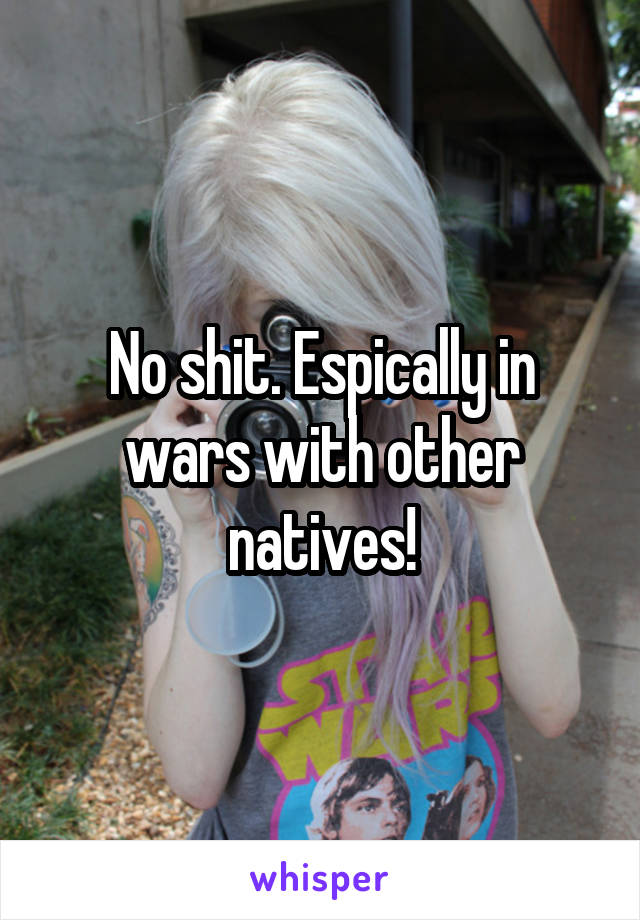 No shit. Espically in wars with other natives!