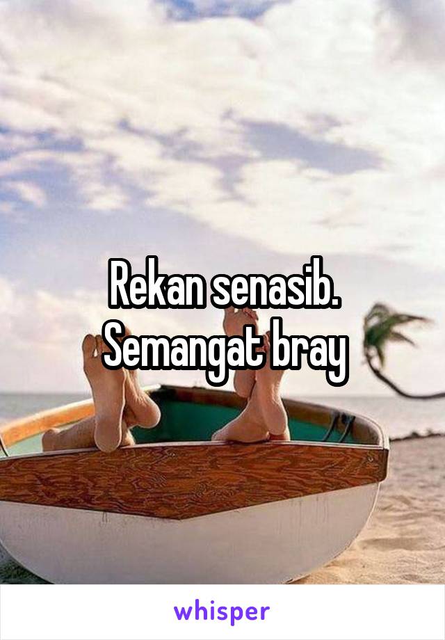 Rekan senasib. Semangat bray