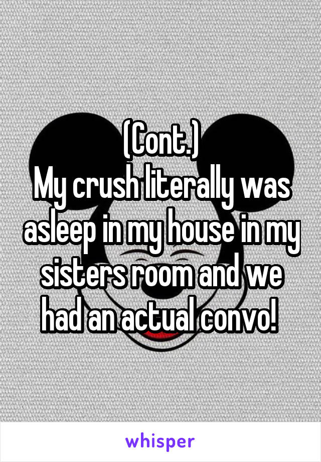 (Cont.)
My crush literally was asleep in my house in my sisters room and we had an actual convo! 