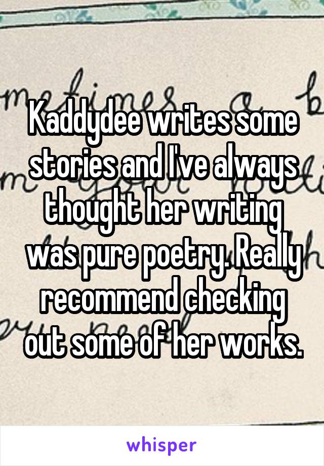 Kaddydee writes some stories and I've always thought her writing was pure poetry. Really recommend checking out some of her works.