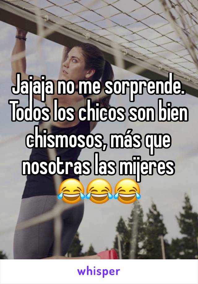 Jajaja no me sorprende.
Todos los chicos son bien chismosos, más que nosotras las mijeres 
😂😂😂