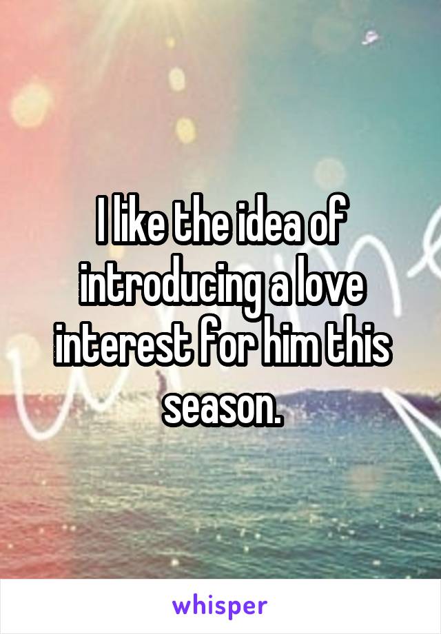 I like the idea of introducing a love interest for him this season.