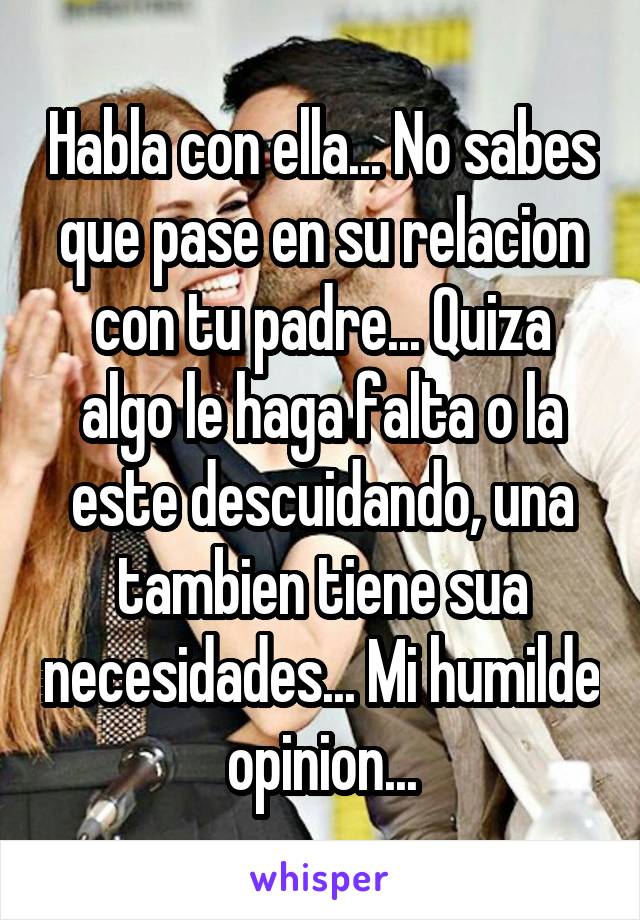 Habla con ella... No sabes que pase en su relacion con tu padre... Quiza algo le haga falta o la este descuidando, una tambien tiene sua necesidades... Mi humilde opinion...