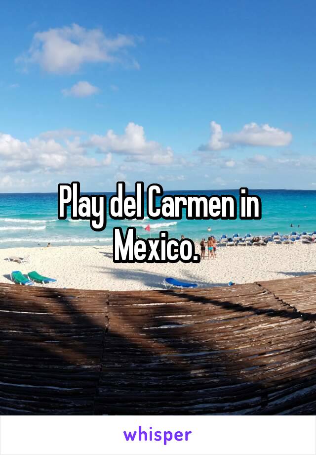 Play del Carmen in Mexico. 