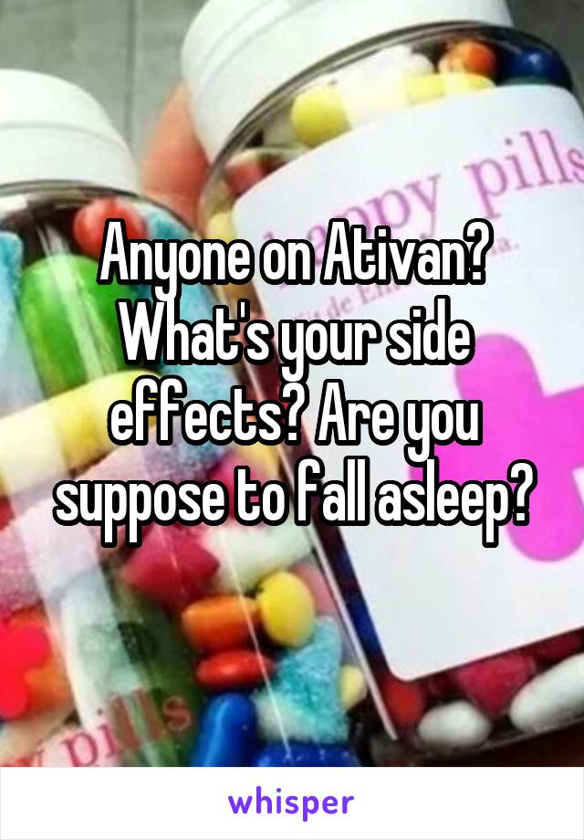 Anyone on Ativan? What's your side effects? Are you suppose to fall asleep?
