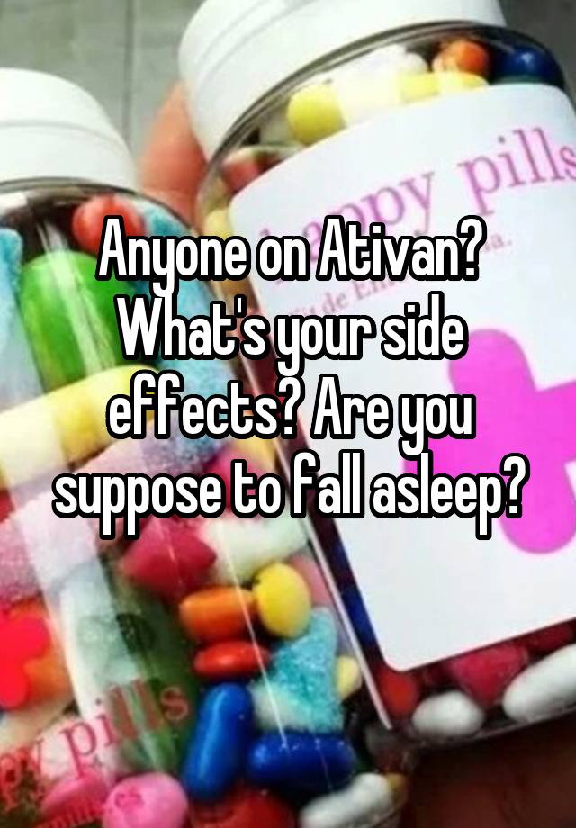 Anyone on Ativan? What's your side effects? Are you suppose to fall asleep?
