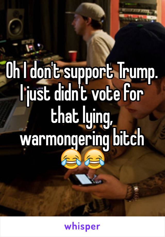 Oh I don't support Trump. I just didn't vote for that lying, warmongering bitch
😂😂