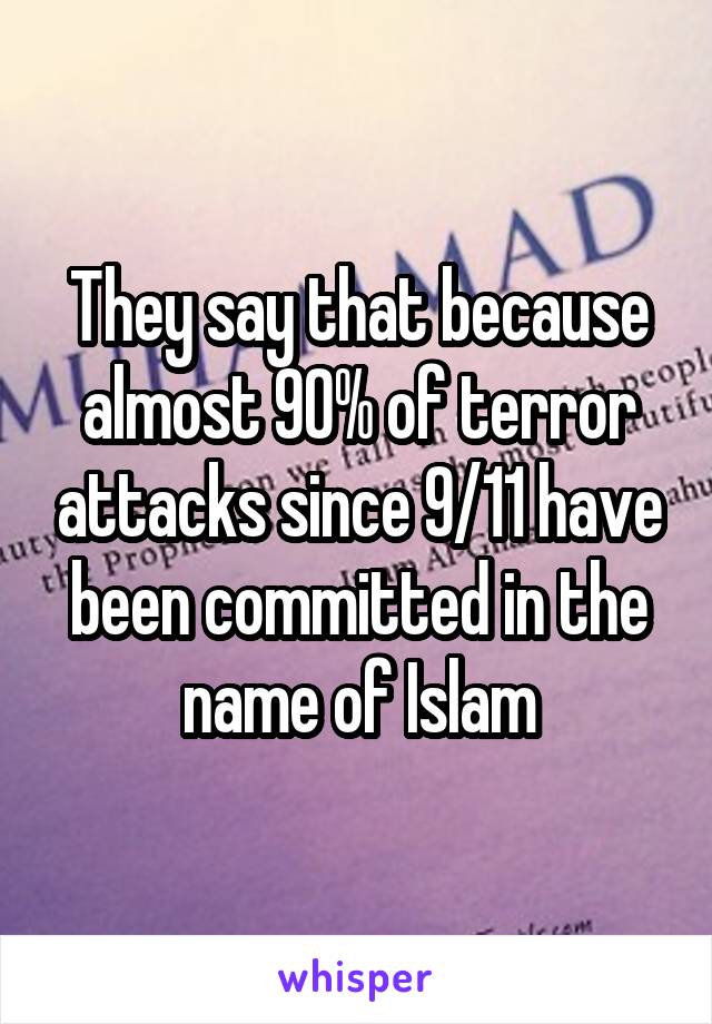 They say that because almost 90% of terror attacks since 9/11 have been committed in the name of Islam