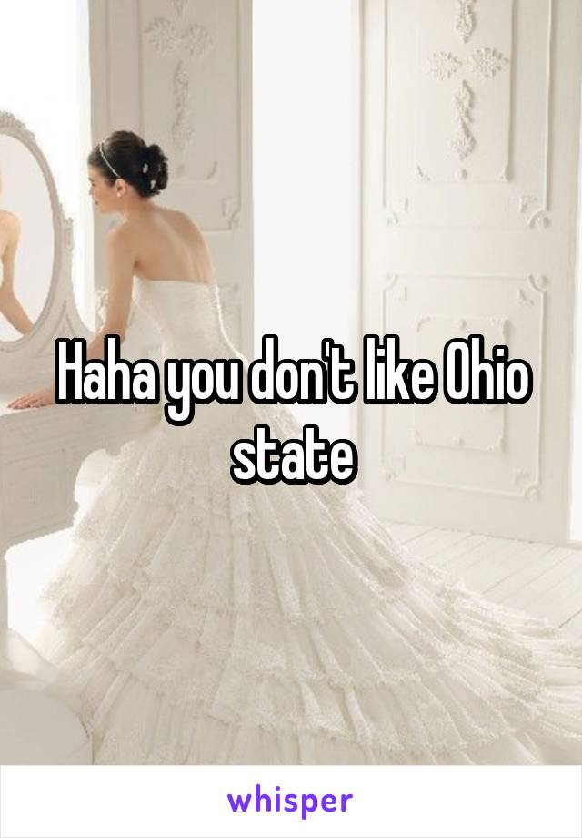 Haha you don't like Ohio state