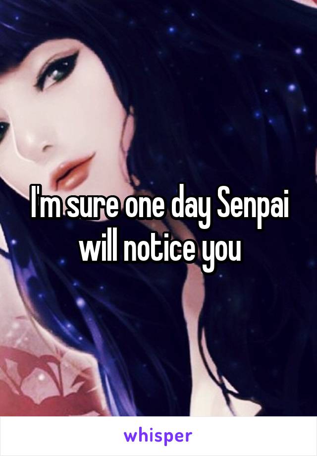 I'm sure one day Senpai will notice you