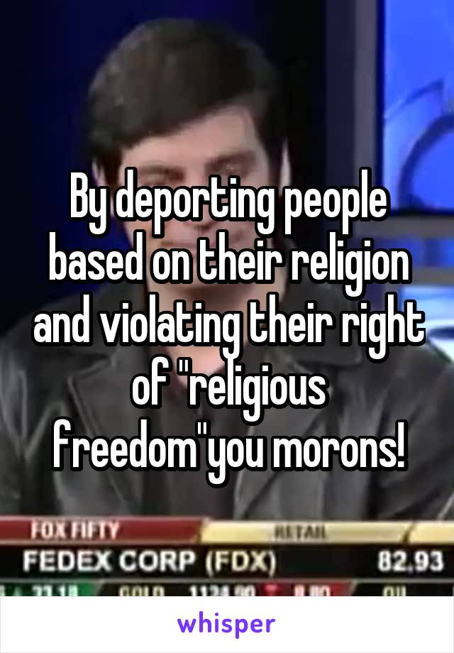 By deporting people based on their religion and violating their right of "religious freedom"you morons!