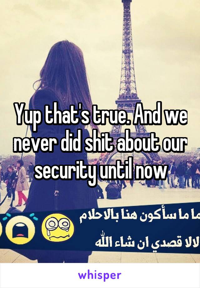 Yup that's true. And we never did shit about our security until now