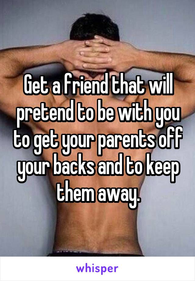 Get a friend that will pretend to be with you to get your parents off your backs and to keep them away.