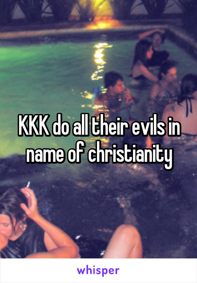 KKK do all their evils in name of christianity