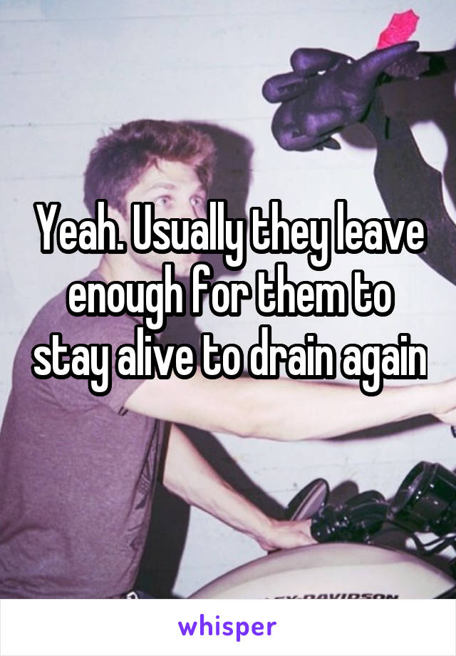 Yeah. Usually they leave enough for them to stay alive to drain again 