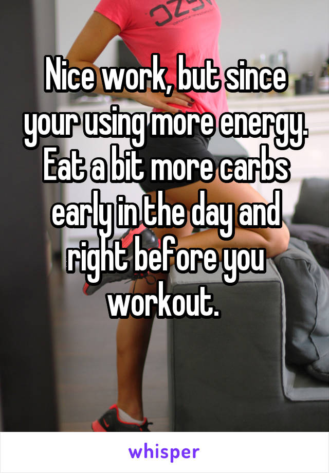 Nice work, but since your using more energy. Eat a bit more carbs early in the day and right before you workout. 

