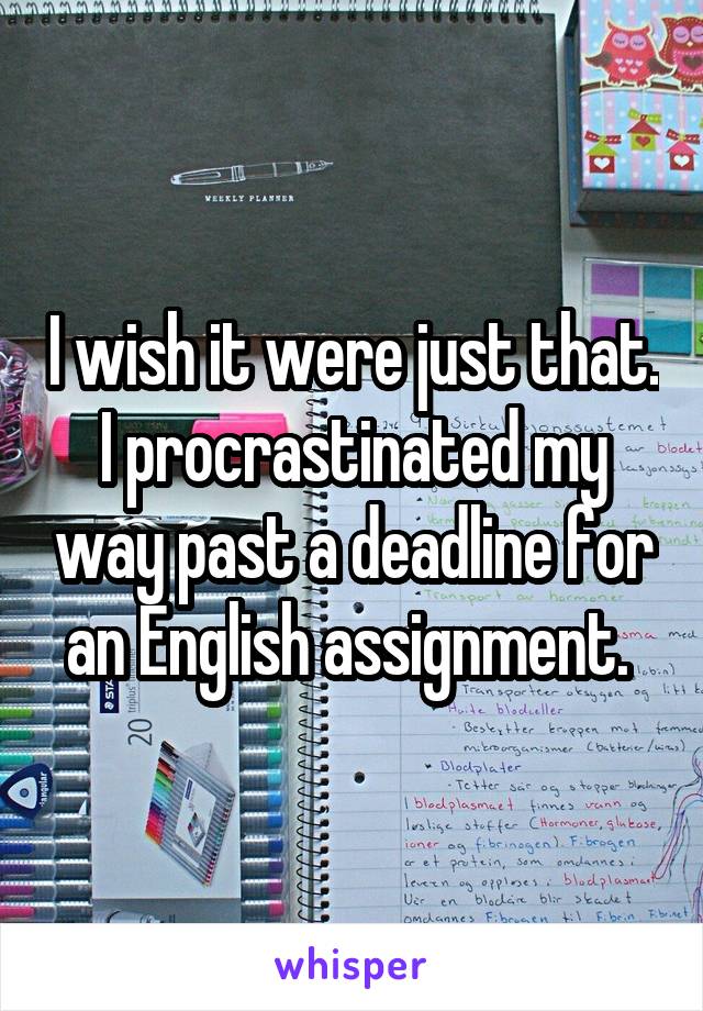 I wish it were just that. I procrastinated my way past a deadline for an English assignment. 