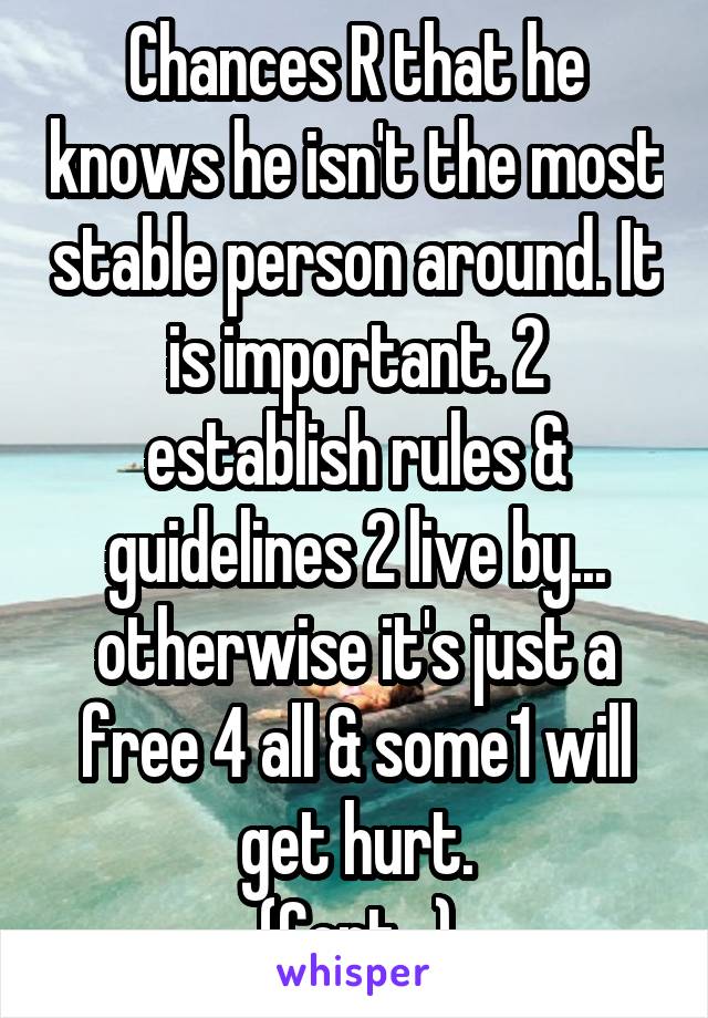 Chances R that he knows he isn't the most stable person around. It is important. 2 establish rules & guidelines 2 live by... otherwise it's just a free 4 all & some1 will get hurt.
(Cont...)