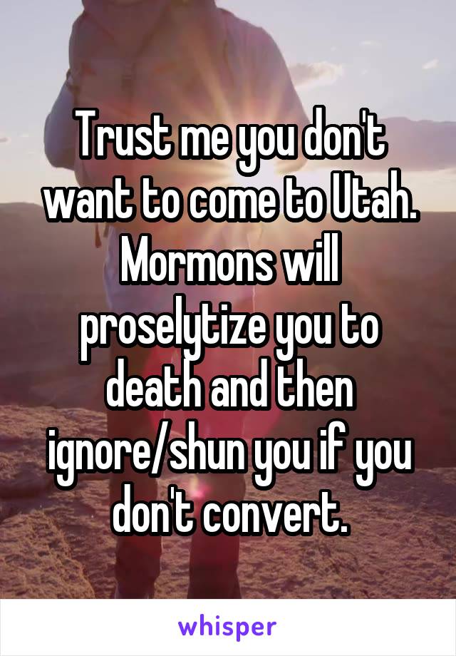 Trust me you don't want to come to Utah. Mormons will proselytize you to death and then ignore/shun you if you don't convert.