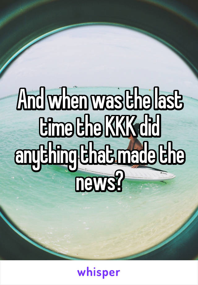 And when was the last time the KKK did anything that made the news?