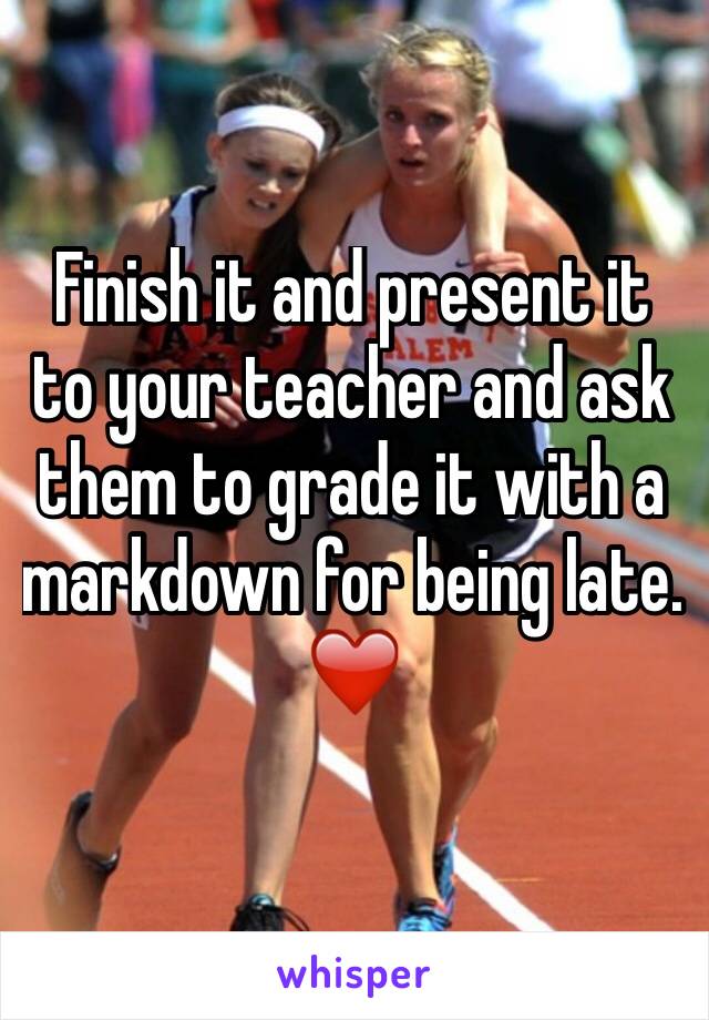 Finish it and present it to your teacher and ask them to grade it with a markdown for being late. ❤️