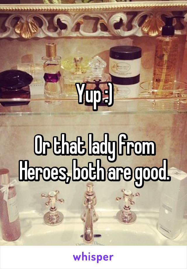 Yup :)

Or that lady from Heroes, both are good.