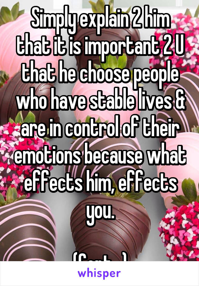 Simply explain 2 him that it is important 2 U that he choose people who have stable lives &
are in control of their emotions because what effects him, effects you.

(Cont...)