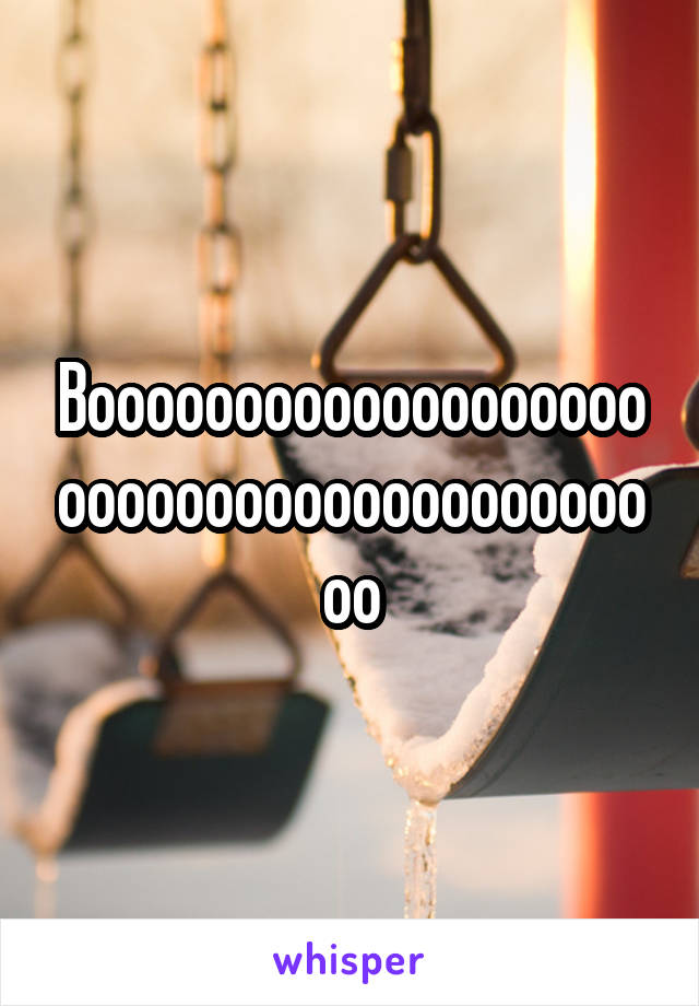 Booooooooooooooooooooooooooooooooooooooooo