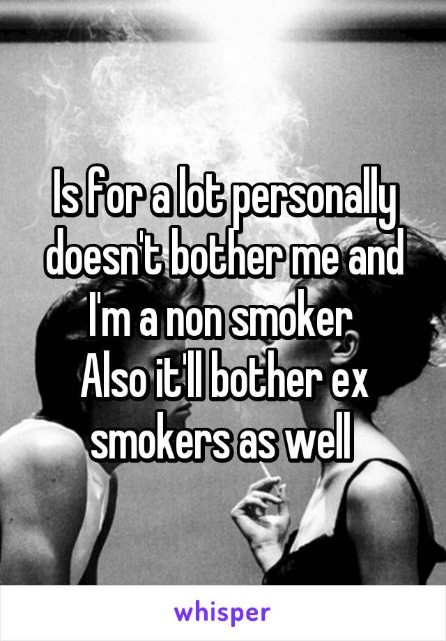 Is for a lot personally doesn't bother me and I'm a non smoker 
Also it'll bother ex smokers as well 