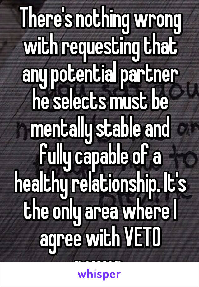 There's nothing wrong with requesting that any potential partner he selects must be mentally stable and fully capable of a healthy relationship. It's the only area where I agree with VETO power.