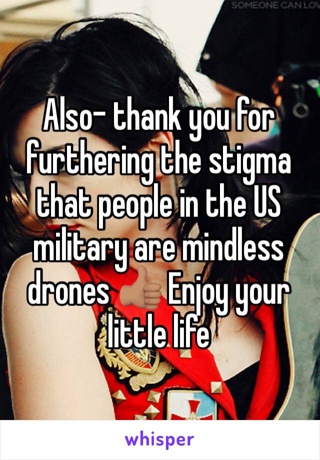 Also- thank you for furthering the stigma that people in the US military are mindless drones 👍🏽 Enjoy your little life