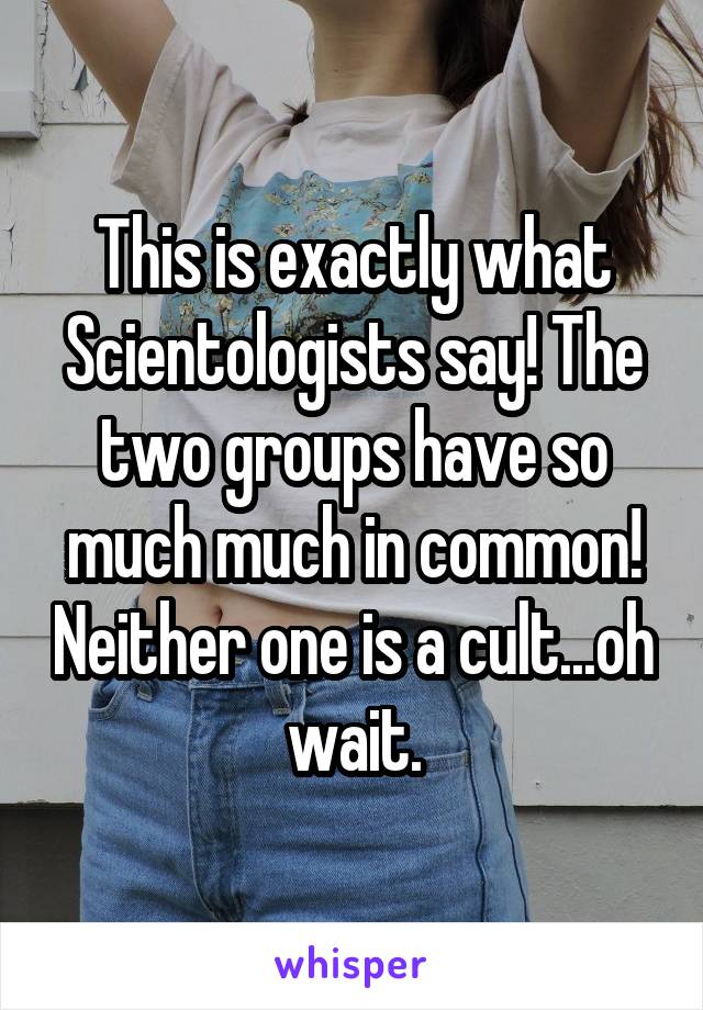 This is exactly what Scientologists say! The two groups have so much much in common! Neither one is a cult...oh wait.